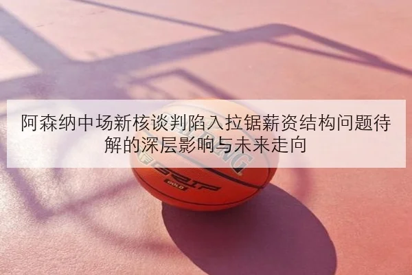 阿森纳中场新核谈判陷入拉锯薪资结构问题待解的深层影响与未来走向 | kaiyun