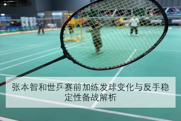 张本智和世乒赛前加练发球变化与反手稳定性备战解析 - kaiyun